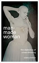 MAN MADE WOMAN THE DIALECTICS OF CROSS DRESSING CIARA CREMIN (PB) 