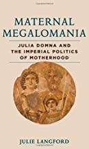 MATERNAL MEGALOMANIA JULIA DOMNA AND THE IMPERIAL POLITICS OF MOTHERHOOD (HB) 