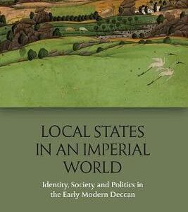 LOCAL STATES IN AN EMPRIAL WORLD IDENTITY SOCIETY AND POLITICS IN THE EARLY MODERN DECCAN (HB) 
