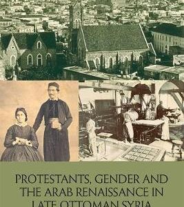 PROTESTANTS GENDER AND THE ARAB RENAISSANCE IN LATE OTTOMAN SYRIA (HB) 