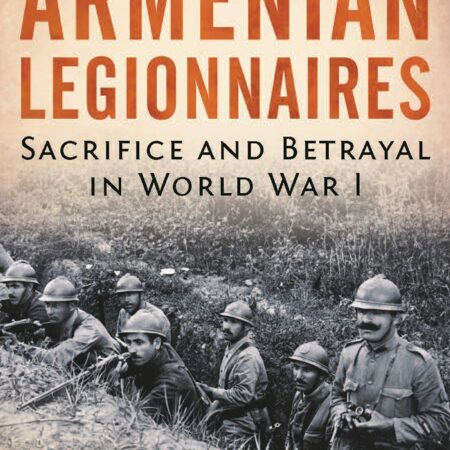 THE ARMENIAN LEGIONNAIRES SACRIFICE AND BETRAYAL IN WORLD WAR I (HB) 