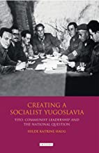 CREATING A SOCIALIST YUGOSLAVIA TITO COMMUNIST LEADERSHIP AND THE NATIONAL QUESTION (HB)