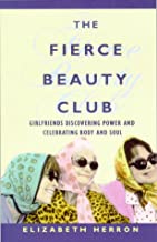 THE FIERCE BEAUTY CLUB: GIRLFRIENDS DISCOVERING POWER & CELEBRATING BODY & SOUL 
